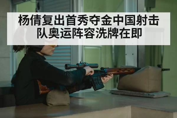 杨倩复出首秀夺金中国射击队奥运阵容洗牌在即