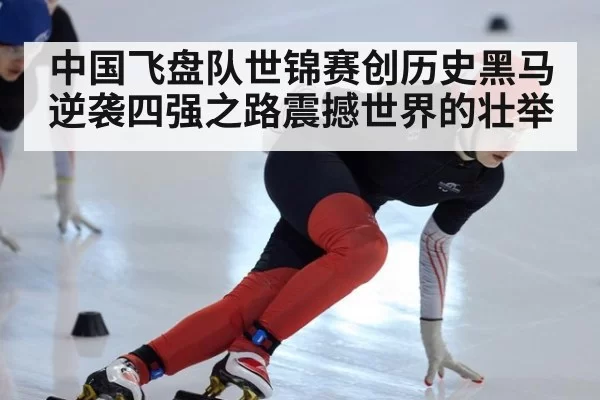 中国飞盘队世锦赛创历史黑马逆袭四强之路震撼世界的壮举
