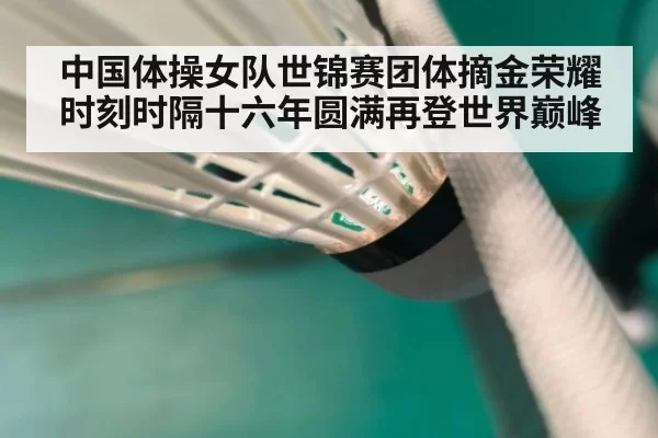 中国体操女队世锦赛团体摘金荣耀时刻时隔十六年圆满再登世界巅峰