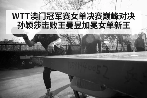 WTT澳门冠军赛女单决赛巅峰对决孙颖莎击败王曼昱加冕女单新王