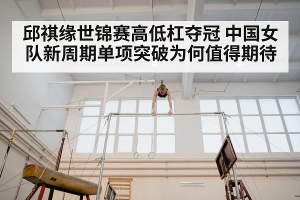 邱祺缘世锦赛高低杠夺冠 中国女队新周期单项突破为何值得期待
