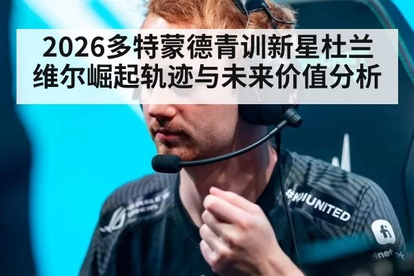 2026多特蒙德青训新星杜兰维尔崛起轨迹与未来价值分析