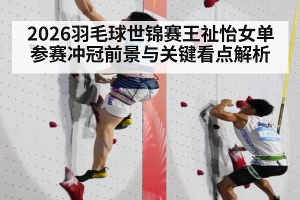 2026羽毛球世锦赛王祉怡女单参赛冲冠前景与关键看点解析